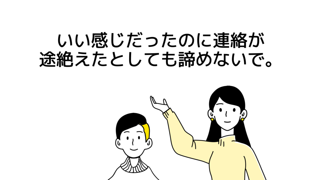 いい感じだったのに連絡途絶えたとしても、諦めないで。