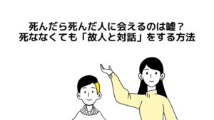 死んだら死んだ人に会えるのは嘘】死ななくても「故人と対話」をすることは可能
