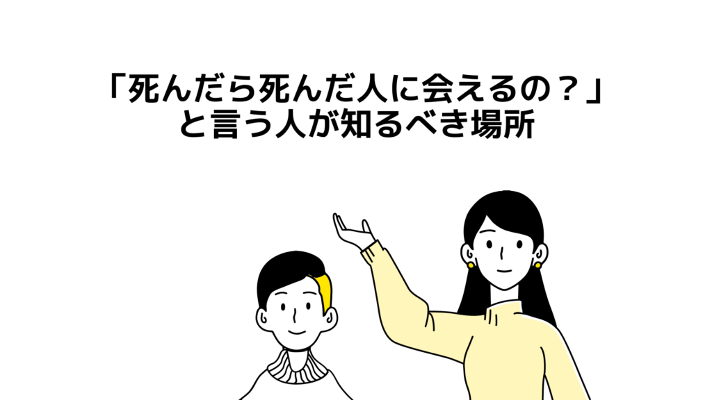 「死んだら死んだ人に会えるの？」と言う人が知るべき場所